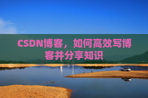 CSDN博客，如何高效写博客并分享知识
